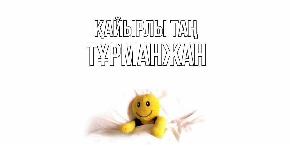 Күн сайын ашық хат с именем, ТҰРМАНЖАН Қайырлы таң смайл, кровать Онлайн тегін жүктеп алу тілектері бар керемет карта 