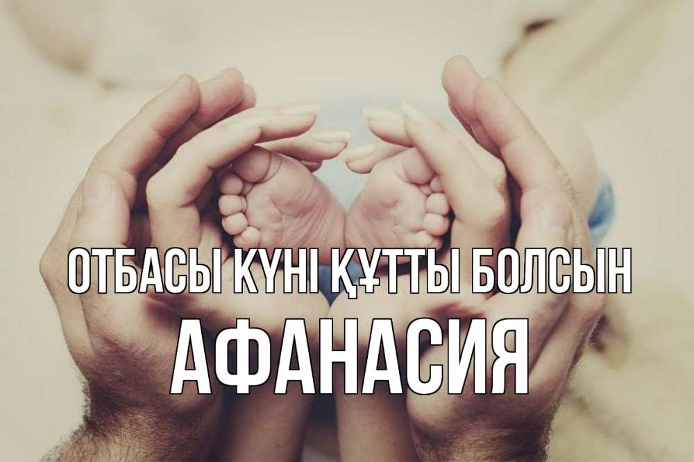 Күн сайын ашық хат с именем, Афанасия отбасы күні құтты болсын Семья, малыш, руки Онлайн тегін жүктеп алу тілектері бар керемет карта 