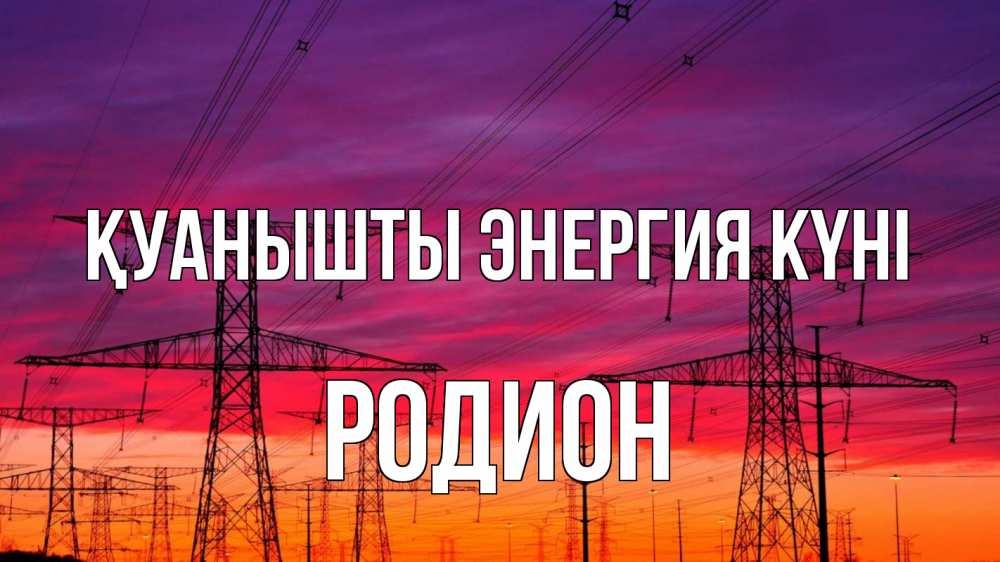 Күн сайын ашық хат с именем, Родион Қуанышты энергия күні энергия электричество закат Онлайн тегін жүктеп алу тілектері бар керемет карта 