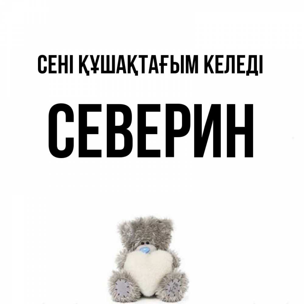 Күн сайын ашық хат с именем, Северин сені құшақтағым келеді медвежонок с сердечком белого цвета Онлайн тегін жүктеп алу тілектері бар керемет карта 