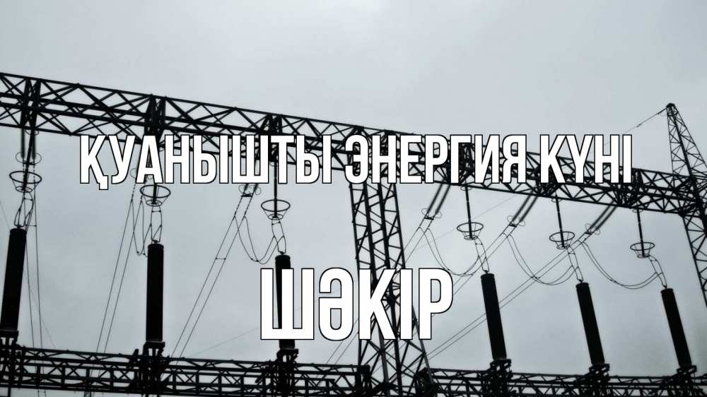 Күн сайын ашық хат с именем, ШӘКІР Қуанышты энергия күні энергетика Онлайн тегін жүктеп алу тілектері бар керемет карта 