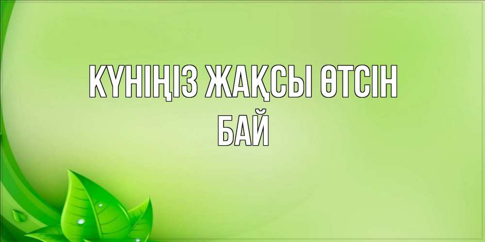 Күн сайын ашық хат с именем, Бай Күніңіз жақсы өтсін зеленая тема Онлайн тегін жүктеп алу тілектері бар керемет карта 