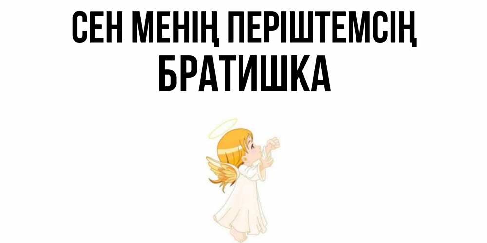 Күн сайын ашық хат с именем, Братишка Сен менің періштемсің ангел, девочка Онлайн тегін жүктеп алу тілектері бар керемет карта 
