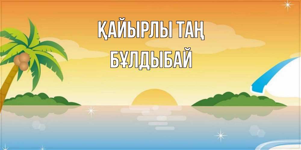 Күн сайын ашық хат с именем, Бұлдыбай Қайырлы таң хорошего дня на пляжу Онлайн тегін жүктеп алу тілектері бар керемет карта 