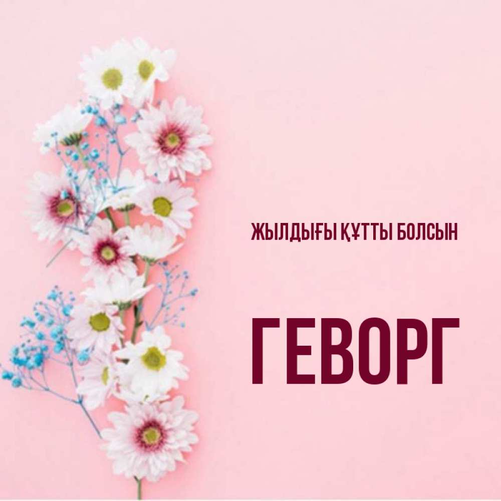 Күн сайын ашық хат с именем, Геворг Жылдығы құтты болсын Родная моя с днем рождения тебя картинка с цветами белыми и голубыми Онлайн тегін жүктеп алу тілектері бар керемет карта 