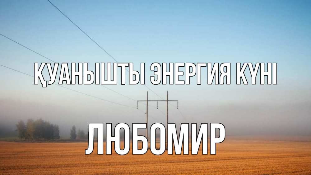 Күн сайын ашық хат с именем, Любомир Қуанышты энергия күні ЛЭП столбы Онлайн тегін жүктеп алу тілектері бар керемет карта 