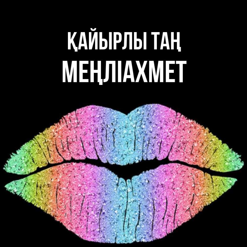Күн сайын ашық хат с именем, МЕҢЛІАХМЕТ Қайырлы таң радужные губы Онлайн тегін жүктеп алу тілектері бар керемет карта 