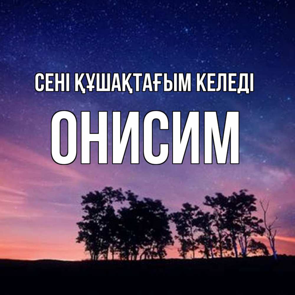 Күн сайын ашық хат с именем, Онисим сені құшақтағым келеді силуэты деревьев Онлайн тегін жүктеп алу тілектері бар керемет карта 