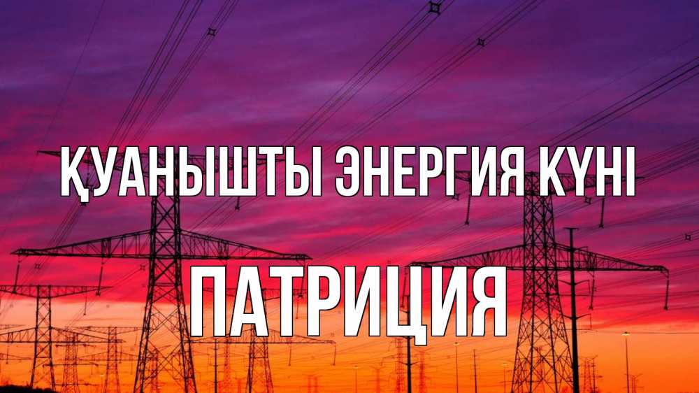 Күн сайын ашық хат с именем, Патриция Қуанышты энергия күні энергия электричество закат Онлайн тегін жүктеп алу тілектері бар керемет карта 