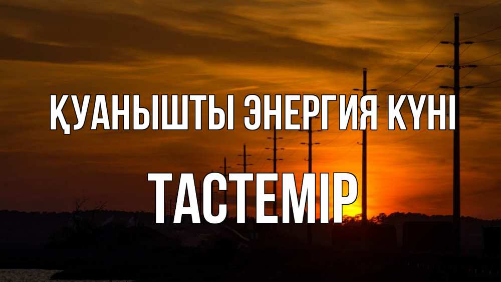 Күн сайын ашық хат с именем, ТАСТЕМІР Қуанышты энергия күні столбы провода закат Онлайн тегін жүктеп алу тілектері бар керемет карта 