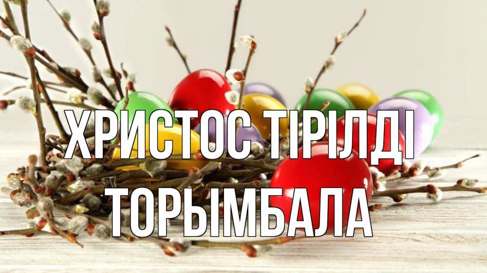 Күн сайын ашық хат с именем, ТОРЫМБАЛА Христос тірілді пасха Онлайн тегін жүктеп алу тілектері бар керемет карта 