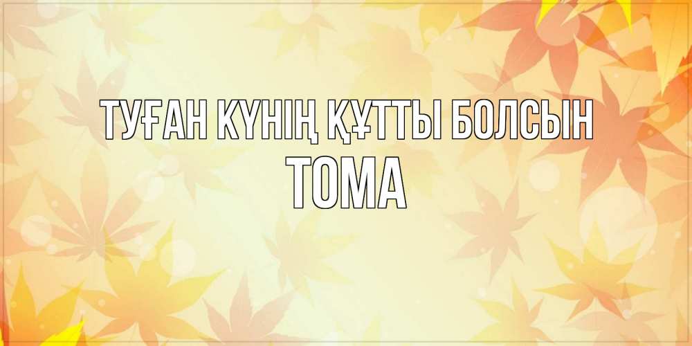 Күн сайын ашық хат с именем, Тома Туған күнің құтты болсын поздравления с днем ангела бесплатно Онлайн тегін жүктеп алу тілектері бар керемет карта 