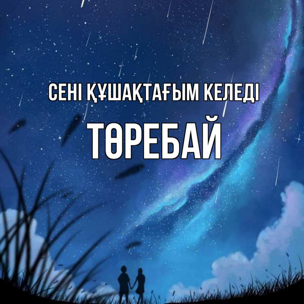 Күн сайын ашық хат с именем, Төребай сені құшақтағым келеді камыши Онлайн тегін жүктеп алу тілектері бар керемет карта 