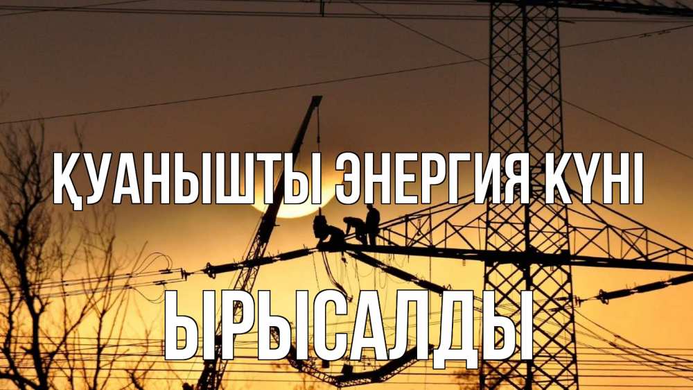 Күн сайын ашық хат с именем, ЫРЫСАЛДЫ Қуанышты энергия күні ЛЭП ремонт закат Онлайн тегін жүктеп алу тілектері бар керемет карта 