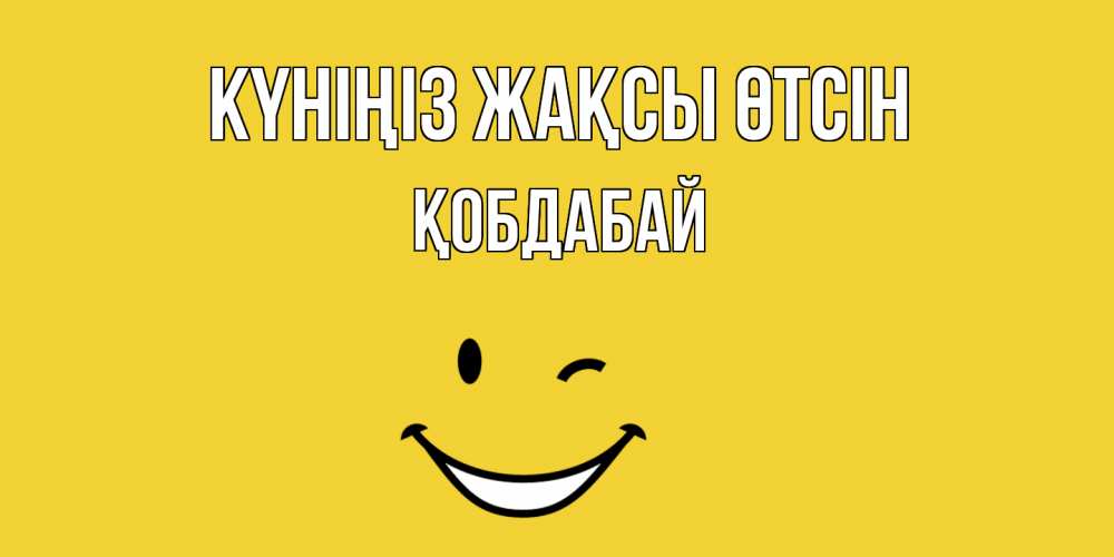 Күн сайын ашық хат с именем, Қобдабай Күніңіз жақсы өтсін позитивного дня Онлайн тегін жүктеп алу тілектері бар керемет карта 