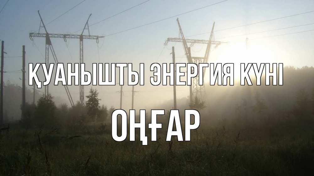Күн сайын ашық хат с именем, ОҢҒАР Қуанышты энергия күні ЛЭП Онлайн тегін жүктеп алу тілектері бар керемет карта 