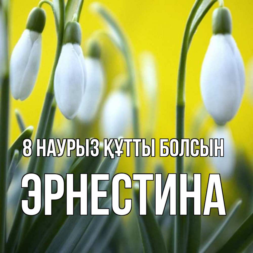 Күн сайын ашық хат с именем, Эрнестина 8 наурыз құтты болсын весенние цветы Онлайн тегін жүктеп алу тілектері бар керемет карта 
