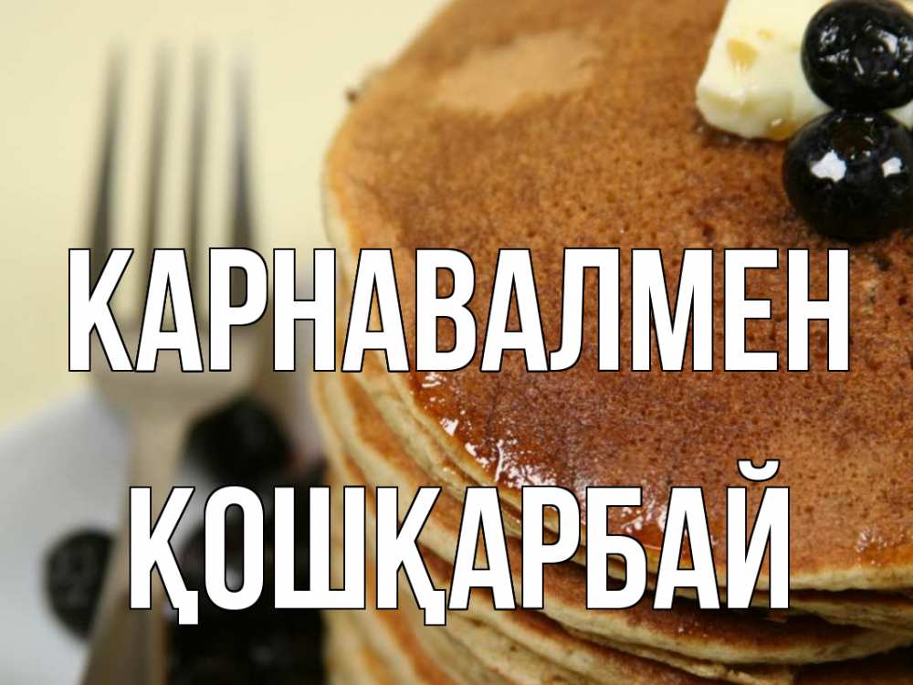 Күн сайын ашық хат с именем, ҚОШҚАРБАЙ Карнавалмен блины Онлайн тегін жүктеп алу тілектері бар керемет карта 
