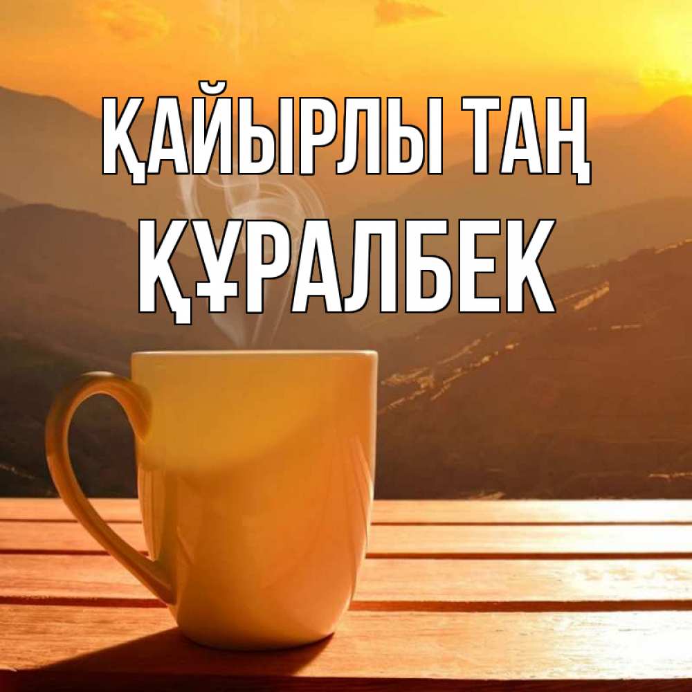 Күн сайын ашық хат с именем, ҚҰРАЛБЕК Қайырлы таң кофе в горах Онлайн тегін жүктеп алу тілектері бар керемет карта 