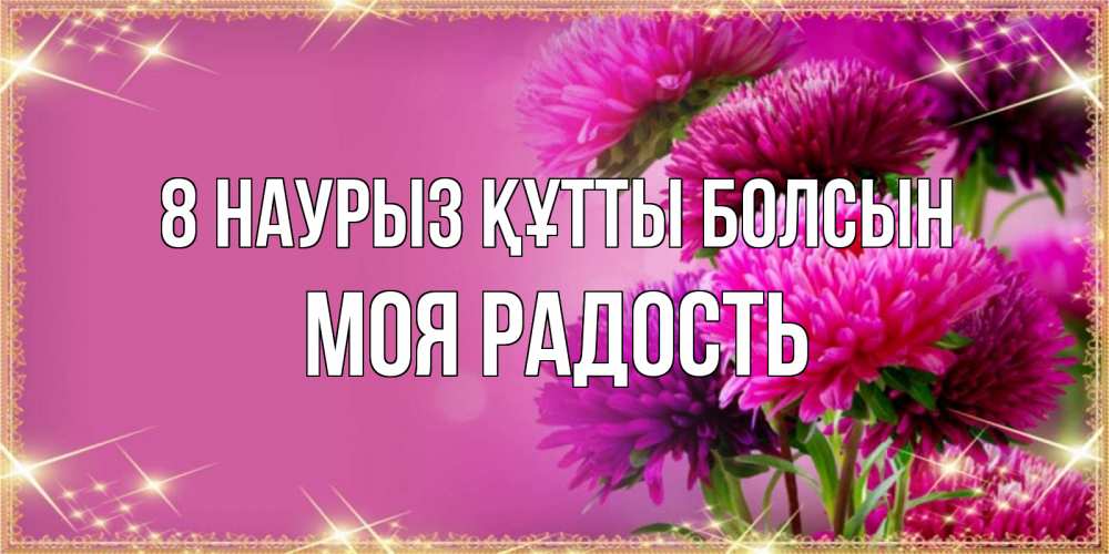 Күн сайын ашық хат с именем, Моя-радость 8 наурыз құтты болсын садовые цветы на 8 марта Онлайн тегін жүктеп алу тілектері бар керемет карта 