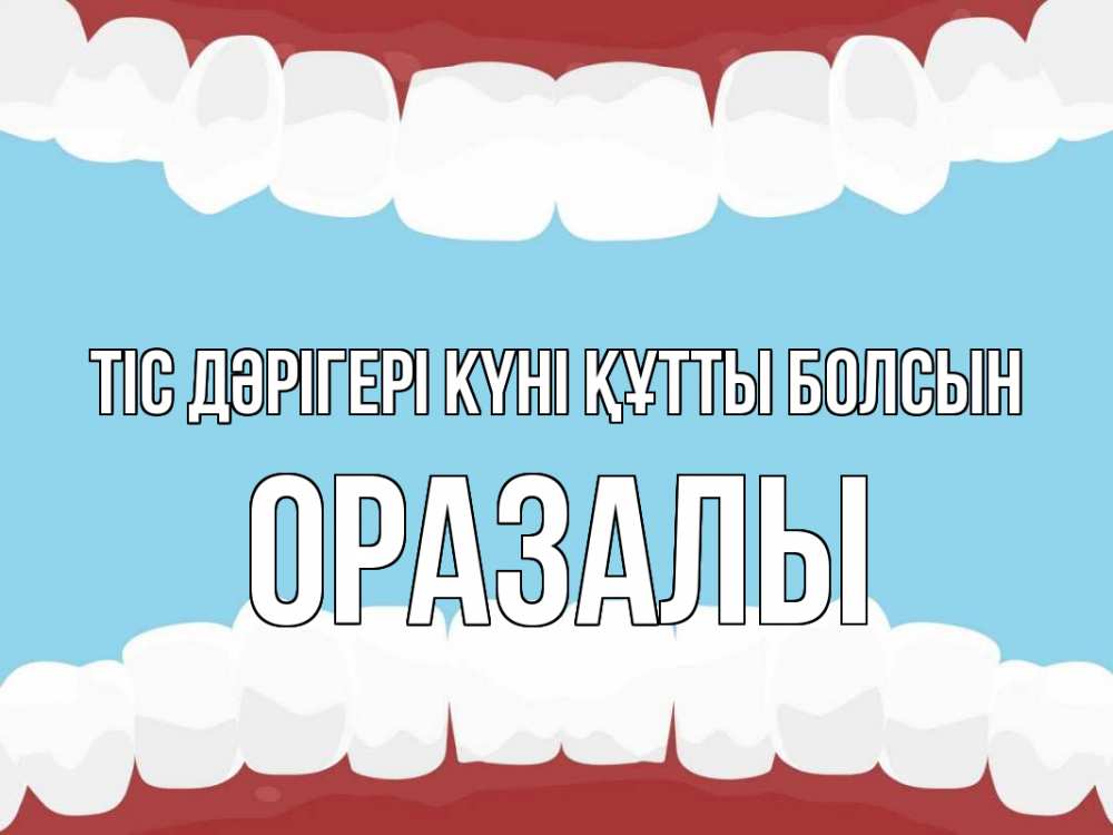 Күн сайын ашық хат с именем, ОРАЗАЛЫ Тіс дәрігері күні құтты болсын с днем стоматолога Онлайн тегін жүктеп алу тілектері бар керемет карта 