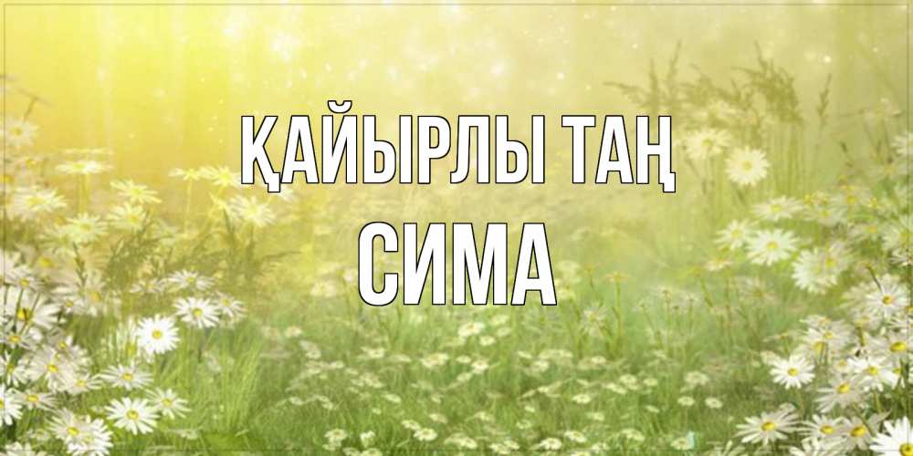Күн сайын ашық хат с именем, Сима Қайырлы таң доброе утро Онлайн тегін жүктеп алу тілектері бар керемет карта 