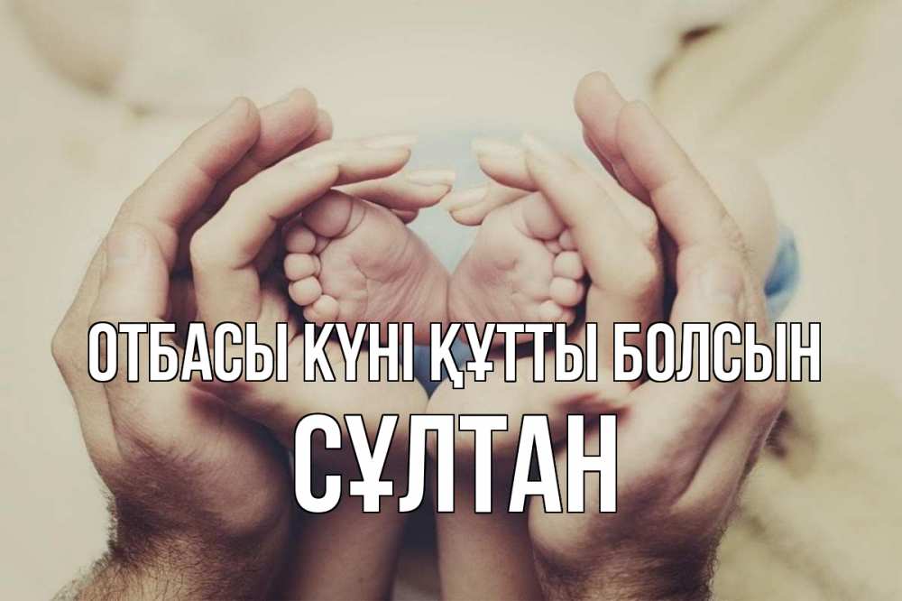 Күн сайын ашық хат с именем, СҰЛТАН отбасы күні құтты болсын Семья, малыш, руки Онлайн тегін жүктеп алу тілектері бар керемет карта 
