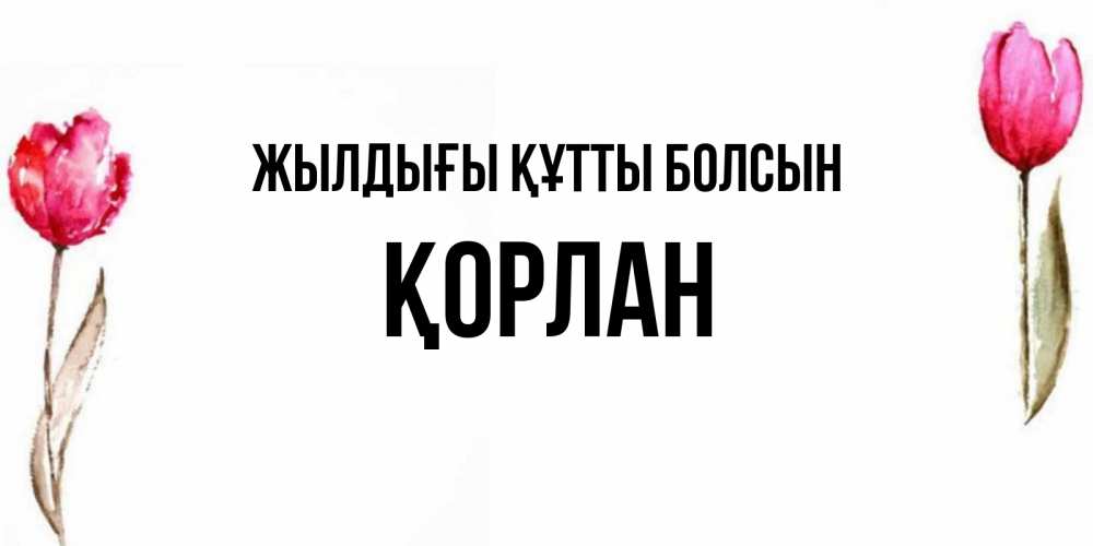 Күн сайын ашық хат с именем, ҚОРЛАН Жылдығы құтты болсын открытки акварелью с цветами Онлайн тегін жүктеп алу тілектері бар керемет карта 