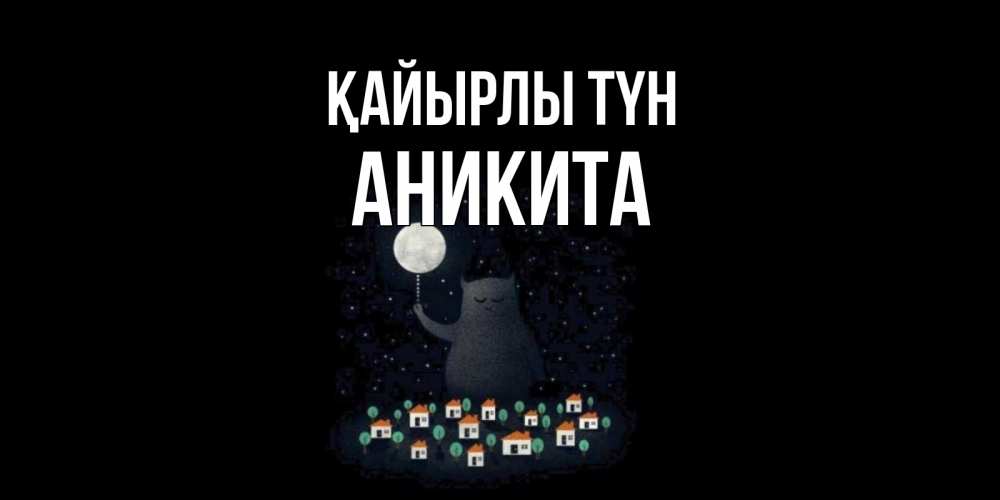 Күн сайын ашық хат с именем, Аникита Қайырлы түн кот,луна, ночь, звезды Онлайн тегін жүктеп алу тілектері бар керемет карта 