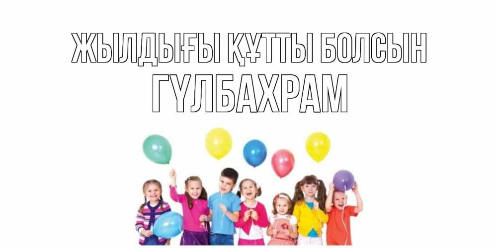 Күн сайын ашық хат с именем, ГҮЛБАХРАМ Жылдығы құтты болсын Дети, шары Онлайн тегін жүктеп алу тілектері бар керемет карта 