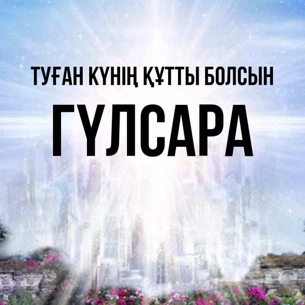 Күн сайын ашық хат с именем, ГҮЛСАРА Туған күнің құтты болсын небесный свет Онлайн тегін жүктеп алу тілектері бар керемет карта 