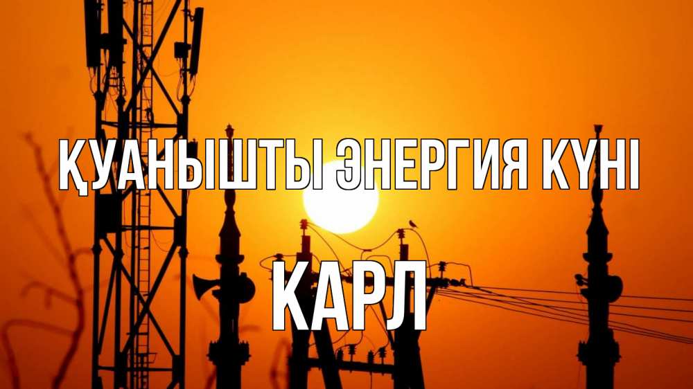 Күн сайын ашық хат с именем, Карл Қуанышты энергия күні закат,  электроэнергия, энергетик Онлайн тегін жүктеп алу тілектері бар керемет карта 