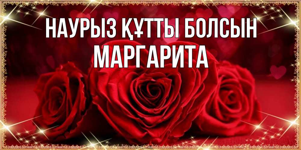 Күн сайын ашық хат с именем, Маргарита Наурыз құтты болсын три красные розы Онлайн тегін жүктеп алу тілектері бар керемет карта 