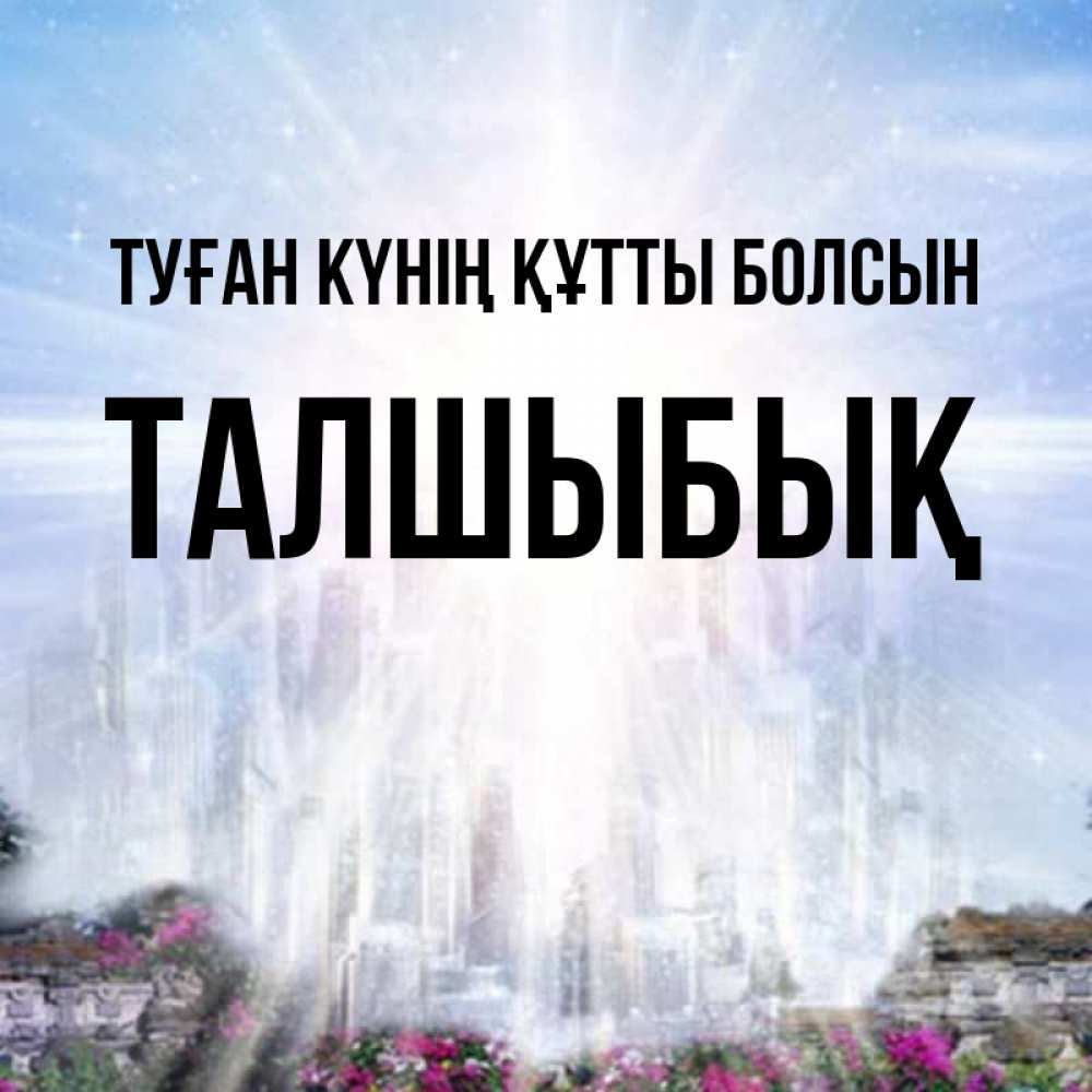 Күн сайын ашық хат с именем, ТАЛШЫБЫҚ Туған күнің құтты болсын небесный свет Онлайн тегін жүктеп алу тілектері бар керемет карта 