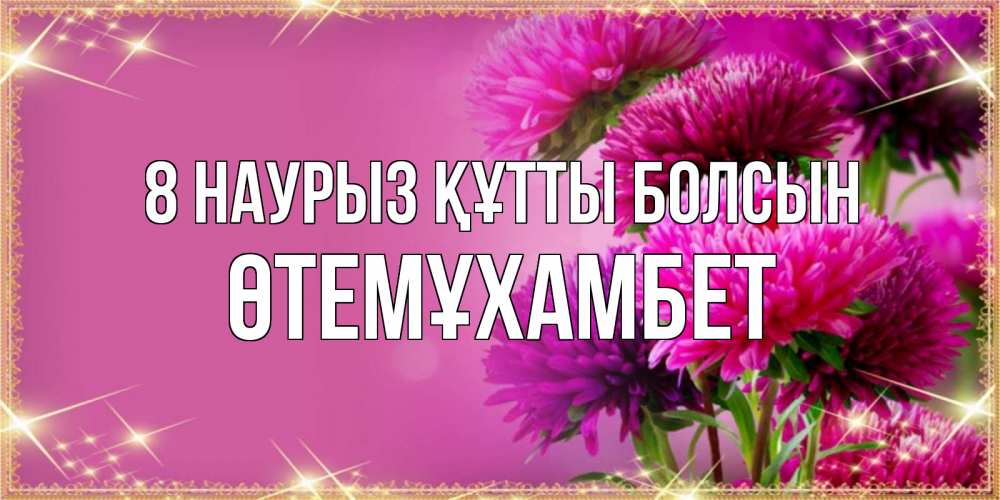 Күн сайын ашық хат с именем, ӨТЕМҰХАМБЕТ 8 наурыз құтты болсын садовые цветы на 8 марта Онлайн тегін жүктеп алу тілектері бар керемет карта 