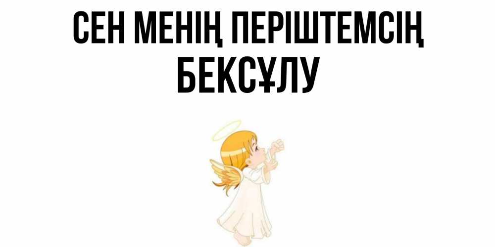 Күн сайын ашық хат с именем, БЕКСҰЛУ Сен менің періштемсің ангел, девочка Онлайн тегін жүктеп алу тілектері бар керемет карта 