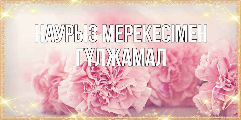 Күн сайын ашық хат с именем, ГҮЛЖАМАЛ Наурыз мерекесімен розовые цветы на праздник весны наурыз Онлайн тегін жүктеп алу тілектері бар керемет карта 