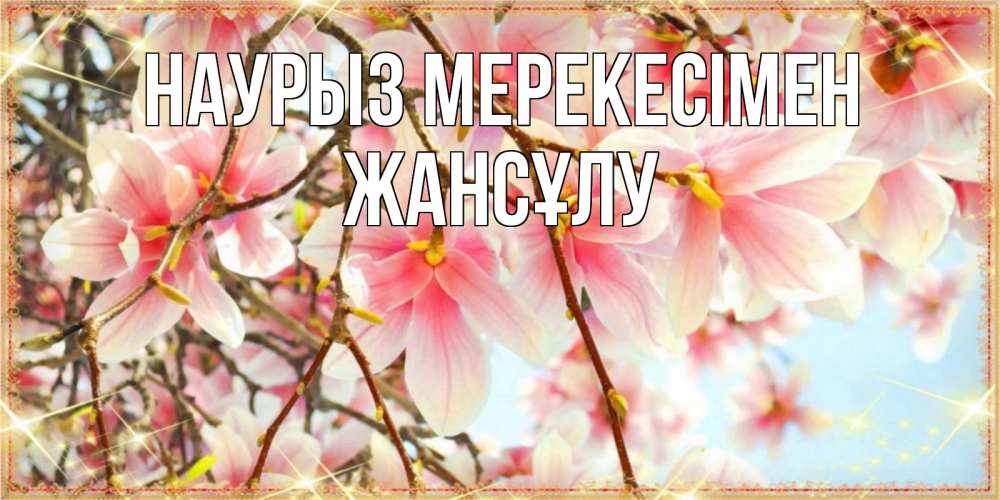 Күн сайын ашық хат с именем, Жансұлу Наурыз мерекесімен цветы деревьев на праздник весны наурыз Онлайн тегін жүктеп алу тілектері бар керемет карта 