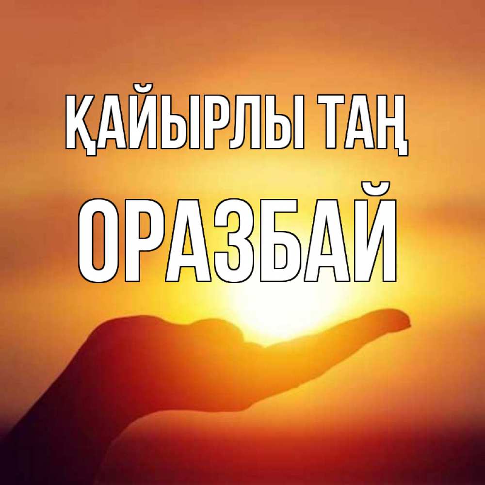 Күн сайын ашық хат с именем, ОРАЗБАЙ Қайырлы таң ладошка и закат Онлайн тегін жүктеп алу тілектері бар керемет карта 