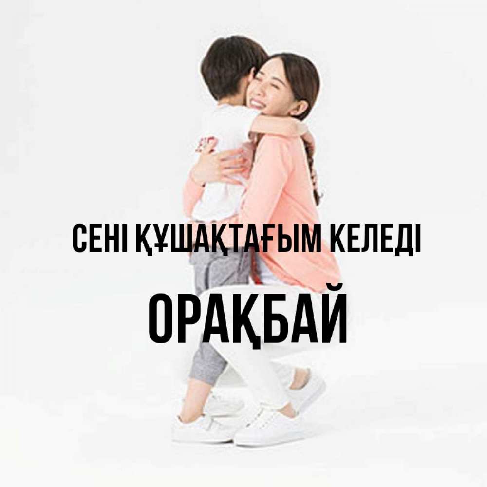 Күн сайын ашық хат с именем, ОРАҚБАЙ сені құшақтағым келеді соскучилась по сыну Онлайн тегін жүктеп алу тілектері бар керемет карта 