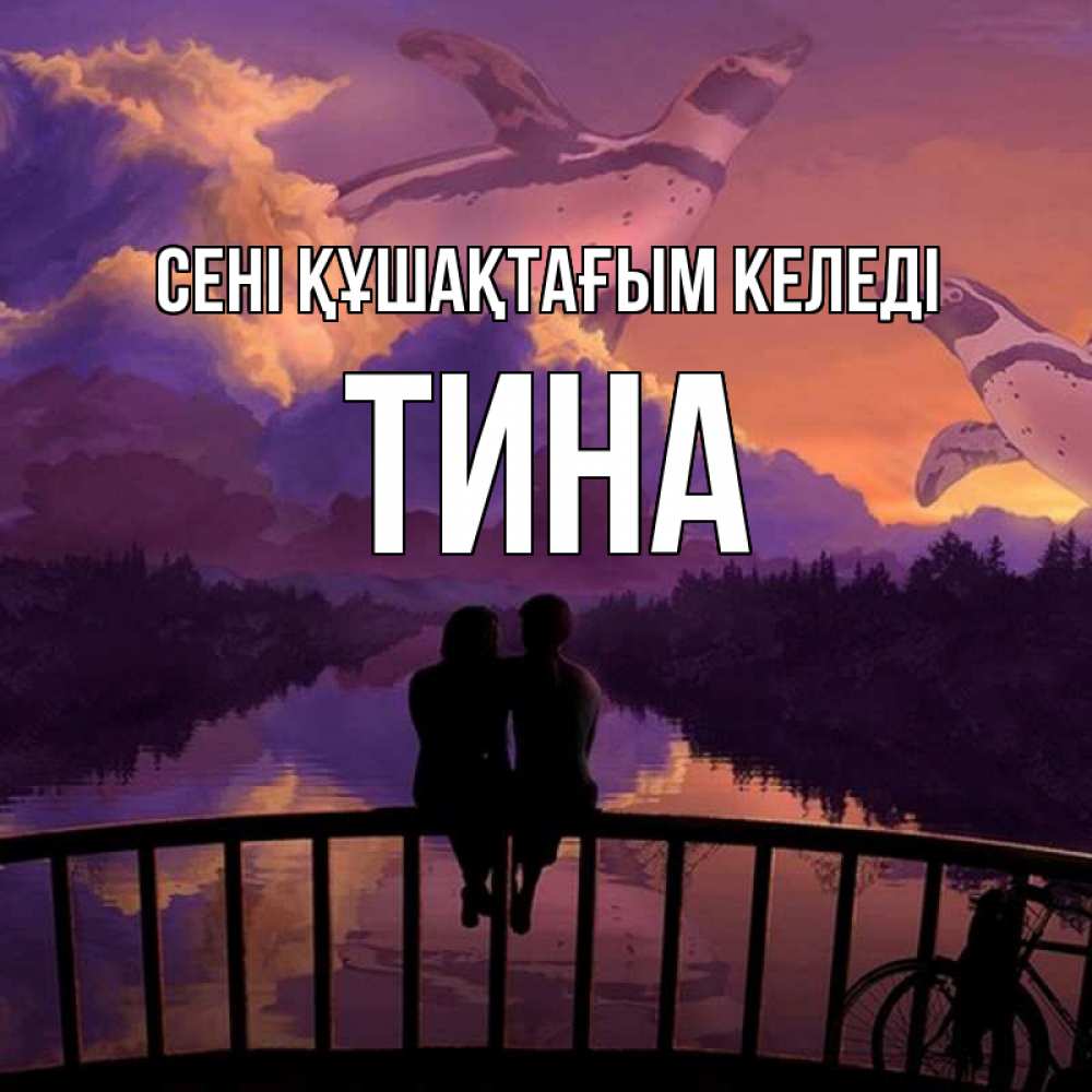 Күн сайын ашық хат с именем, Тина сені құшақтағым келеді парочка сидит на мосте или на набережной Онлайн тегін жүктеп алу тілектері бар керемет карта 
