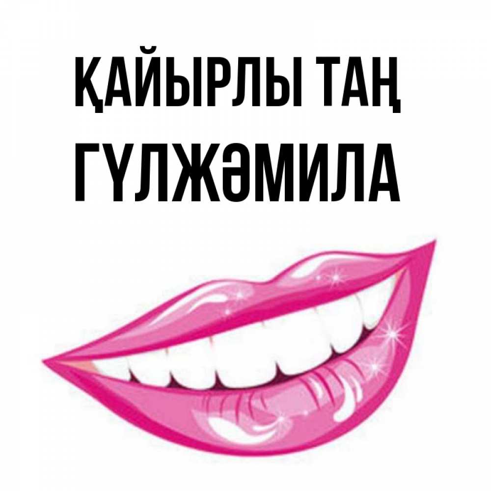 Күн сайын ашық хат с именем, ГҮЛЖӘМИЛА Қайырлы таң розовые губы и белые зубы Онлайн тегін жүктеп алу тілектері бар керемет карта 