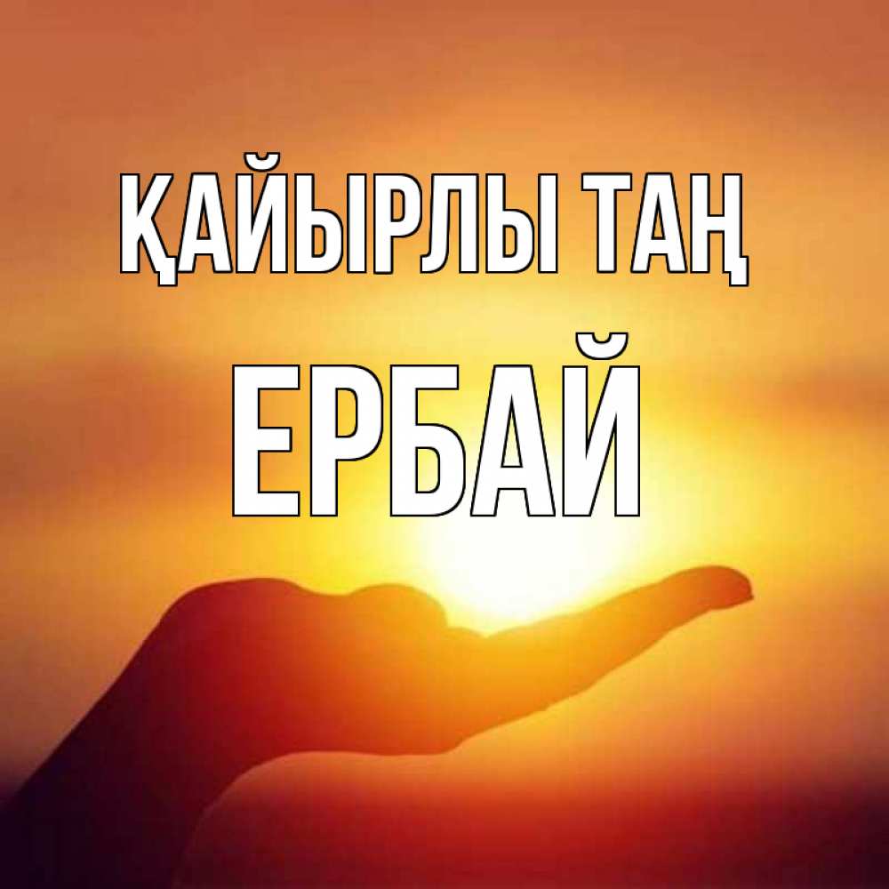 Күн сайын ашық хат с именем, Ербай Қайырлы таң ладошка и закат Онлайн тегін жүктеп алу тілектері бар керемет карта 