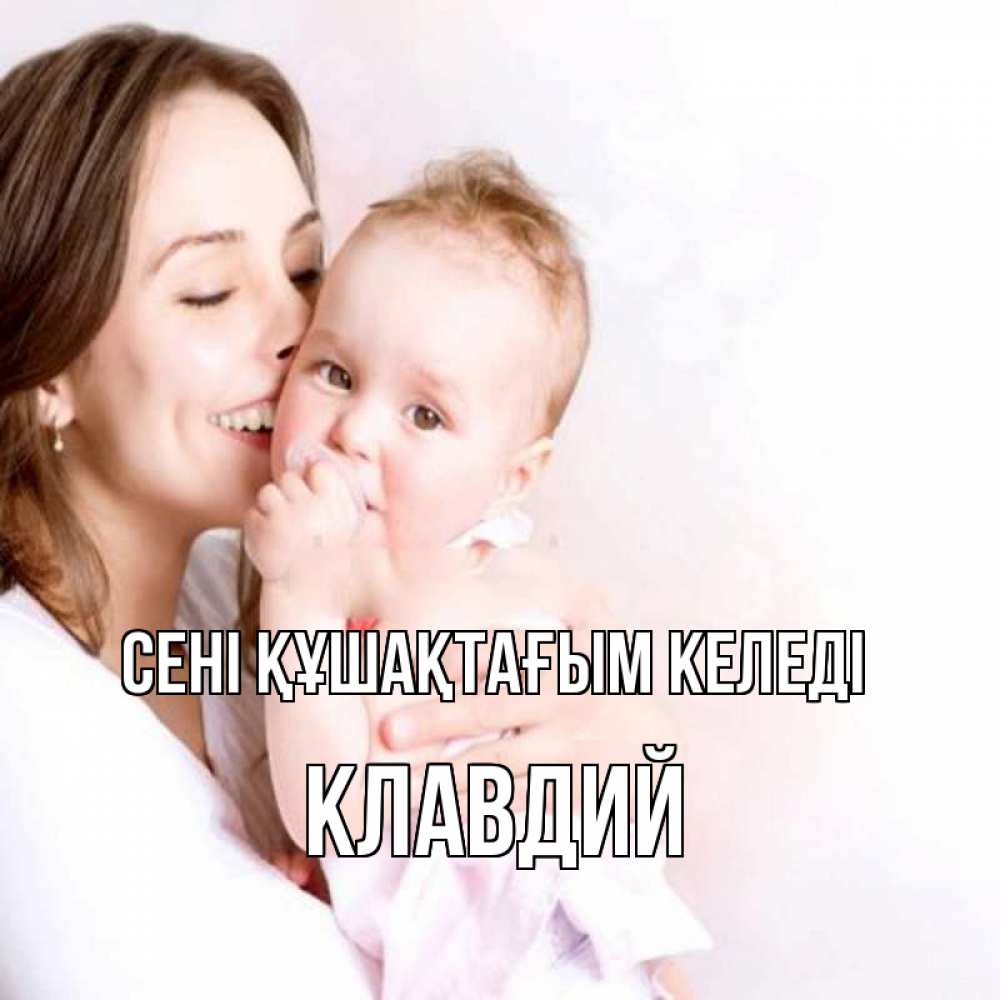 Күн сайын ашық хат с именем, Клавдий сені құшақтағым келеді фото счастливой мамы и ребенка Онлайн тегін жүктеп алу тілектері бар керемет карта 