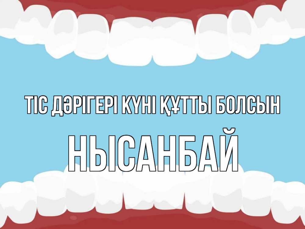 Күн сайын ашық хат с именем, НЫСАНБАЙ Тіс дәрігері күні құтты болсын с днем стоматолога Онлайн тегін жүктеп алу тілектері бар керемет карта 