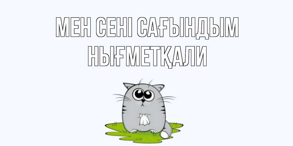 Күн сайын ашық хат с именем, НЫҒМЕТҚАЛИ Мен сені сағындым открытки с котиками я по тебе скучаю с именем Онлайн тегін жүктеп алу тілектері бар керемет карта 
