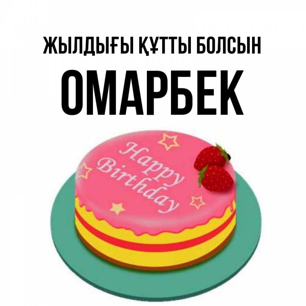 Күн сайын ашық хат с именем, ОМАРБЕК Жылдығы құтты болсын торт, клубника, днюха Онлайн тегін жүктеп алу тілектері бар керемет карта 