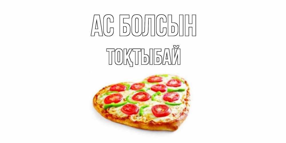 Күн сайын ашық хат с именем, ТОҚТЫБАЙ Ас болсын пицца Онлайн тегін жүктеп алу тілектері бар керемет карта 