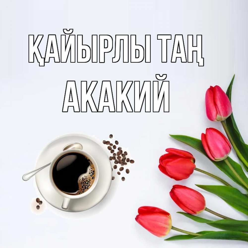 Күн сайын ашық хат с именем, Акакий Қайырлы таң красное блюдце Онлайн тегін жүктеп алу тілектері бар керемет карта 