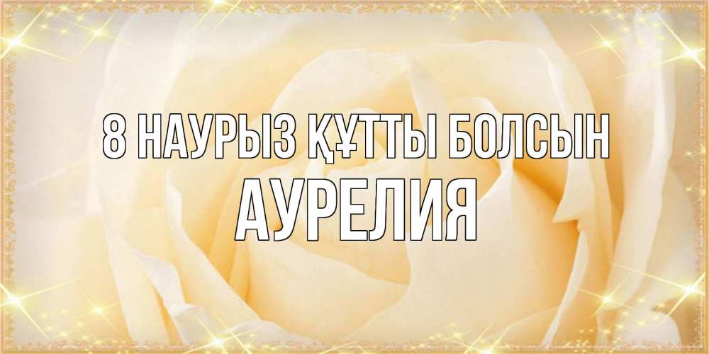Күн сайын ашық хат с именем, Аурелия 8 наурыз құтты болсын с международным женским днем поздравления для женщины Онлайн тегін жүктеп алу тілектері бар керемет карта 
